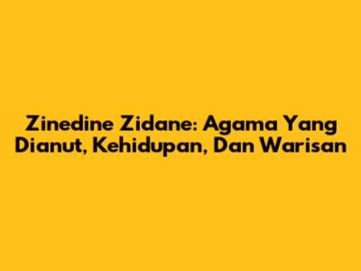 Zinedine Zidane: Agama Yang Dianut, Kehidupan, Dan Warisan