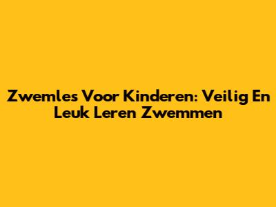Zwemles Voor Kinderen: Veilig En Leuk Leren Zwemmen